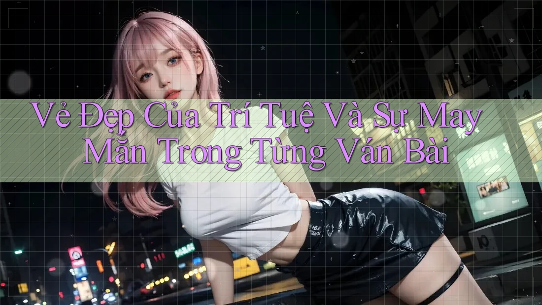 Vẻ Đẹp Của Trí Tuệ Và Sự May Mắn Trong Từng Ván Bài