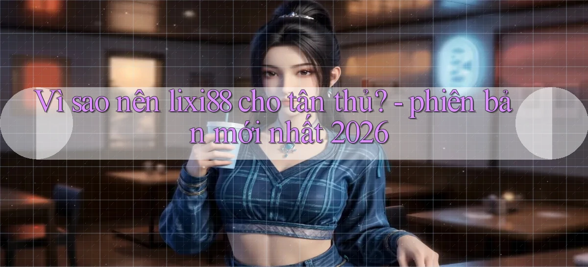 Vì sao nên lixi88 cho tân thủ   phiên bản mới nhất 2026