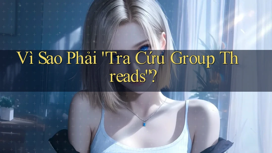 Vì Sao Phải “Tra Cứu Group Threads”? Vì Sao Phải “Tra Cứu Group Threads”?