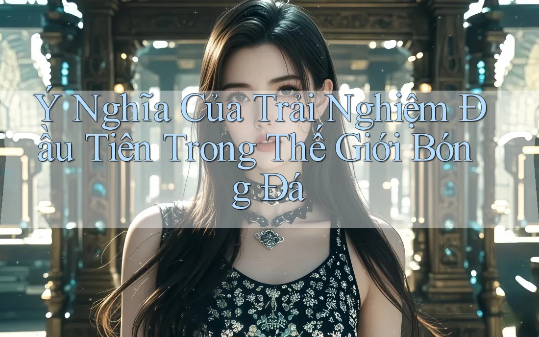 Ý Nghĩa Của Trải Nghiệm Đầu Tiên Trong Thế Giới Bóng Đá