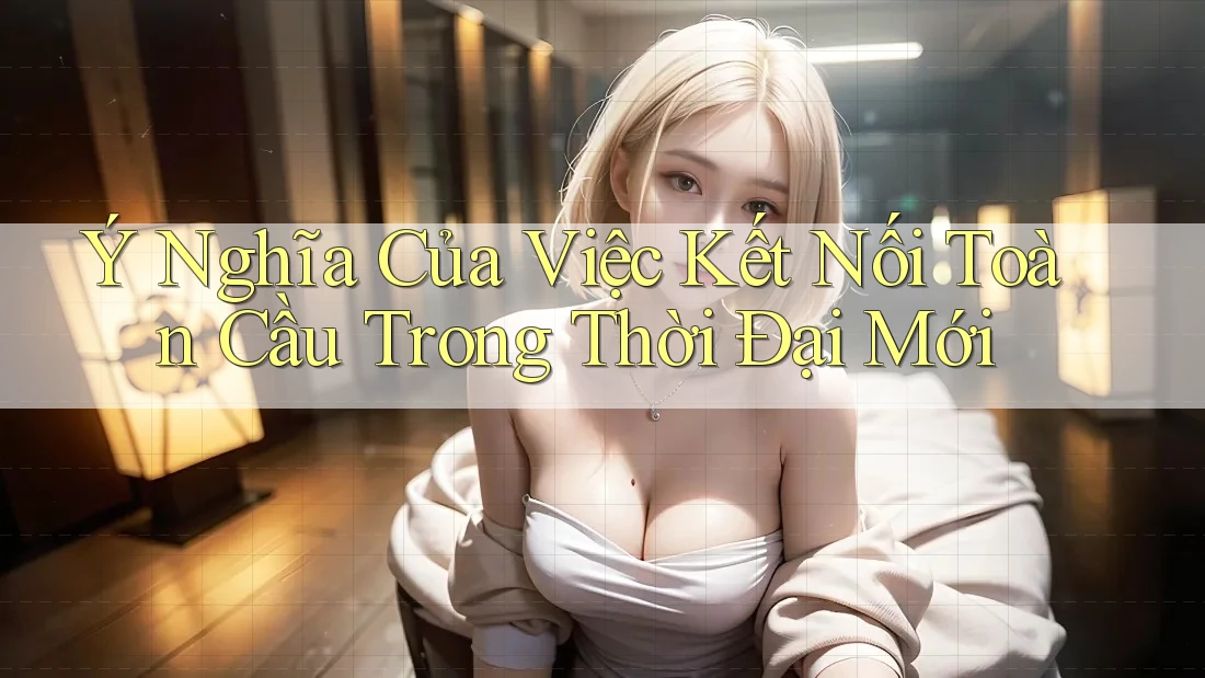 Ý Nghĩa Của Việc Kết Nối Toàn Cầu Trong Thời Đại Mới