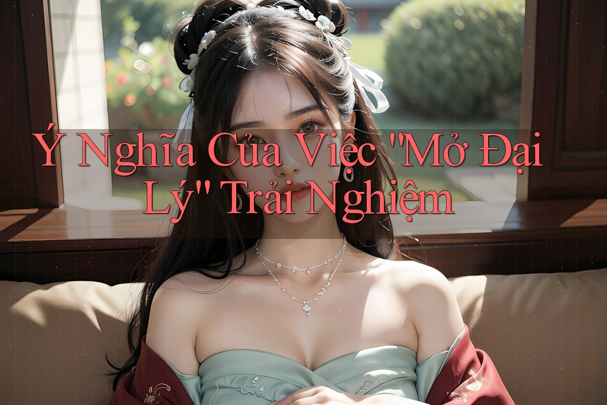 Ý Nghĩa Của Việc “Mở Đại Lý” Trải Nghiệm