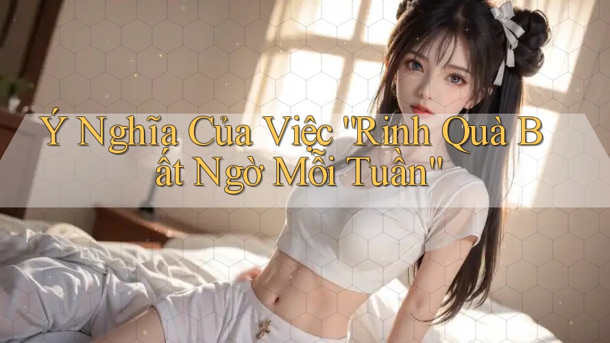 Ý Nghĩa Của Việc “Rinh Quà Bất Ngờ Mỗi Tuần”