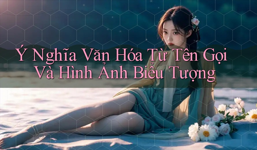 Ý Nghĩa Văn Hóa Từ Tên Gọi Và Hình Ảnh Biểu Tượng